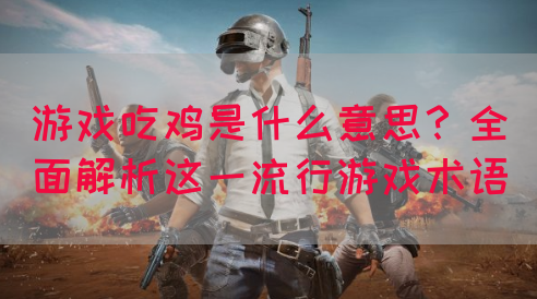 游戏吃鸡是什么意思？全面解析这一流行游戏术语
