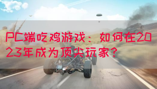 PC端吃鸡游戏：如何在2023年成为顶尖玩家？