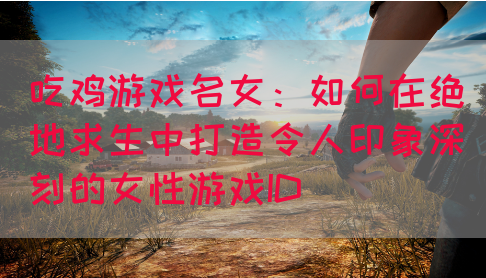 吃鸡游戏名女：如何在绝地求生中打造令人印象深刻的女性游戏ID