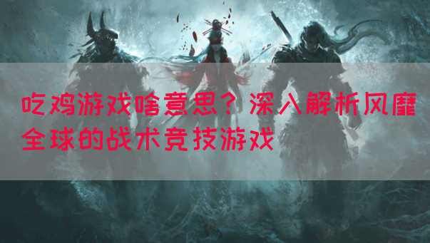 吃鸡游戏啥意思？深入解析风靡全球的战术竞技游戏