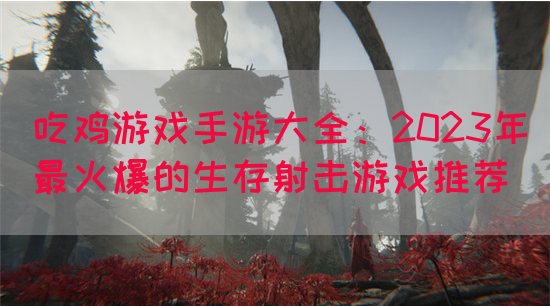 吃鸡游戏手游大全：2023年最火爆的生存射击游戏推荐