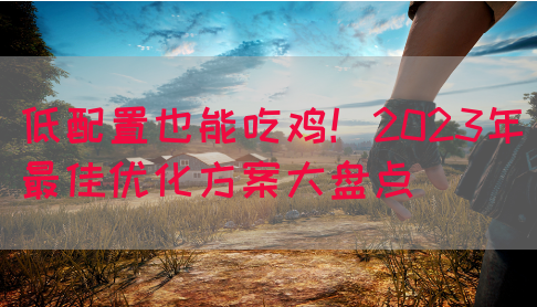 低配置也能吃鸡！2023年最佳优化方案大盘点
