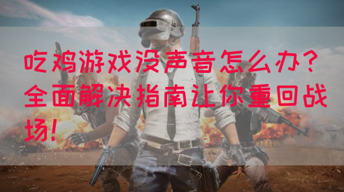 吃鸡游戏没声音怎么办？全面解决指南让你重回战场！