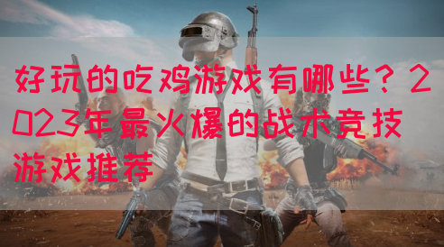 好玩的吃鸡游戏有哪些？2023年最火爆的战术竞技游戏推荐