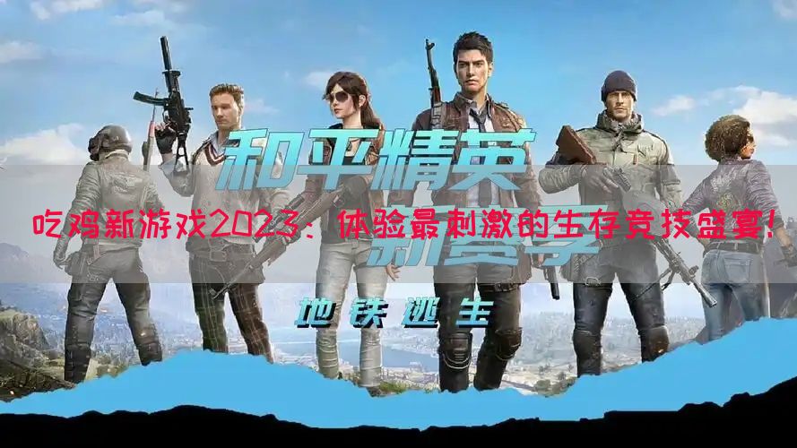 吃鸡新游戏2023：体验最刺激的生存竞技盛宴！