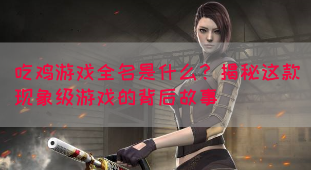 吃鸡游戏全名是什么？揭秘这款现象级游戏的背后故事