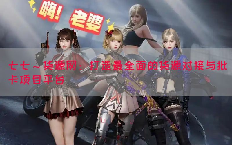 七七～货源网：打造最全面的货源对接与批卡项目平台