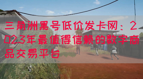 三角洲黑号低价发卡网：2023年最值得信赖的数字商品交易平台