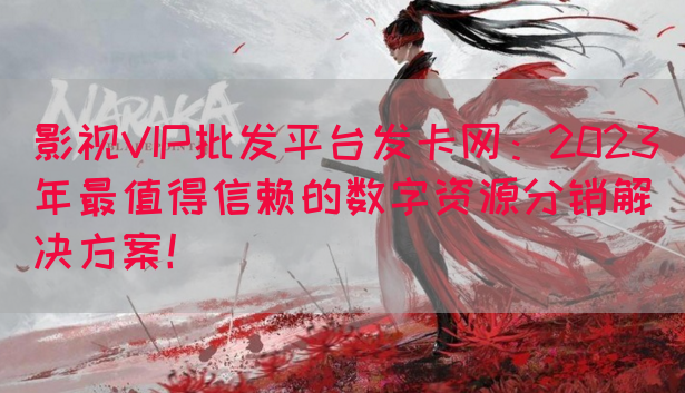 影视VIP批发平台发卡网：2023年最值得信赖的数字资源分销解决方案！