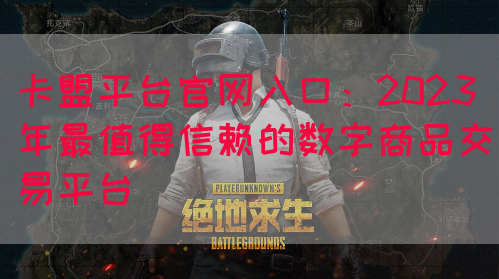卡盟平台官网入口：2023年最值得信赖的数字商品交易平台