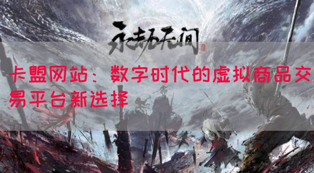 卡盟网站：数字时代的虚拟商品交易平台新选择