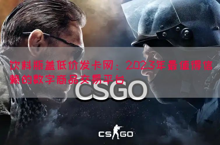 饮料瓶盖低价发卡网：2023年最值得信赖的数字商品交易平台
