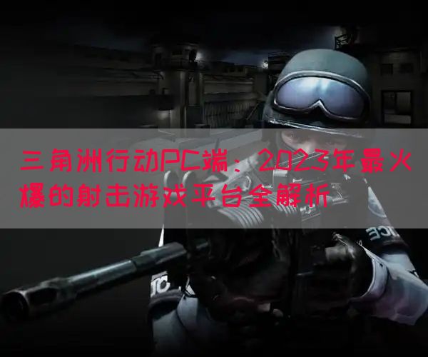 三角洲行动PC端：2023年最火爆的射击游戏平台全解析
