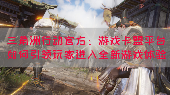 三角洲行动官方：游戏卡盟平台如何引领玩家进入全新游戏体验