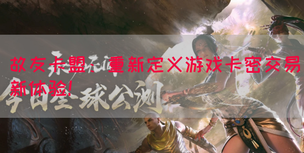 故友卡盟：重新定义游戏卡密交易新体验！