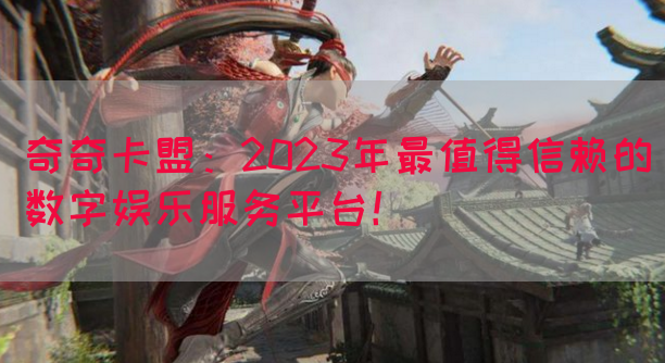 奇奇卡盟：2023年最值得信赖的数字娱乐服务平台！