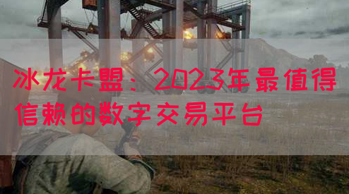 冰龙卡盟：2023年最值得信赖的数字交易平台