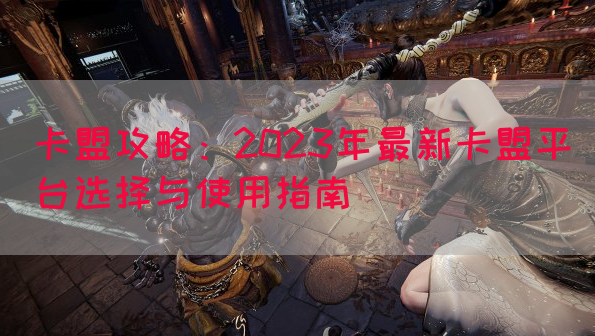 卡盟攻略：2023年最新卡盟平台选择与使用指南