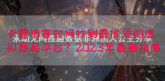 卡盟访客如何找到最优质的虚拟商品平台？2023年最新指南