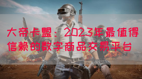 大帝卡盟：2023年最值得信赖的数字商品交易平台