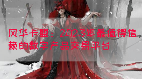 风华卡盟：2023年最值得信赖的数字产品交易平台