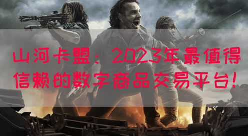 山河卡盟：2023年最值得信赖的数字商品交易平台！