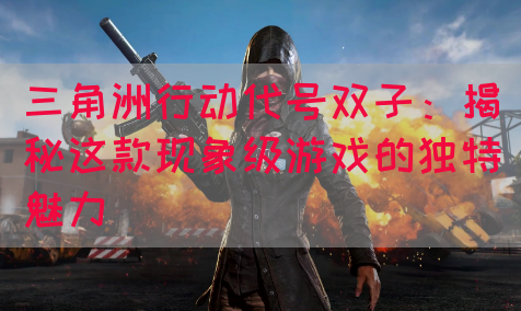 三角洲行动代号双子：揭秘这款现象级游戏的独特魅力