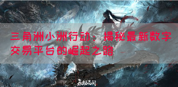 三角洲小洲行动：揭秘最新数字交易平台的崛起之路