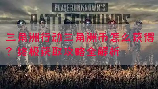 三角洲行动三角洲币怎么获得？终极获取攻略全解析