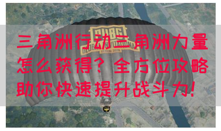 三角洲行动三角洲力量怎么获得？全方位攻略助你快速提升战斗力！