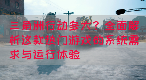三角洲行动多大？全面解析这款热门游戏的系统需求与运行体验