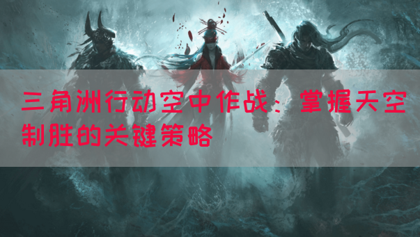 三角洲行动空中作战：掌握天空制胜的关键策略