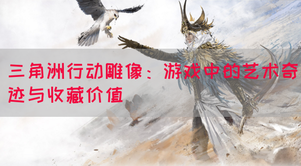 三角洲行动雕像：游戏中的艺术奇迹与收藏价值