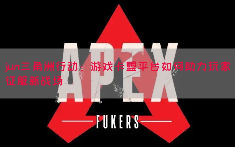 jun三角洲行动：游戏卡盟平台如何助力玩家征服新战场