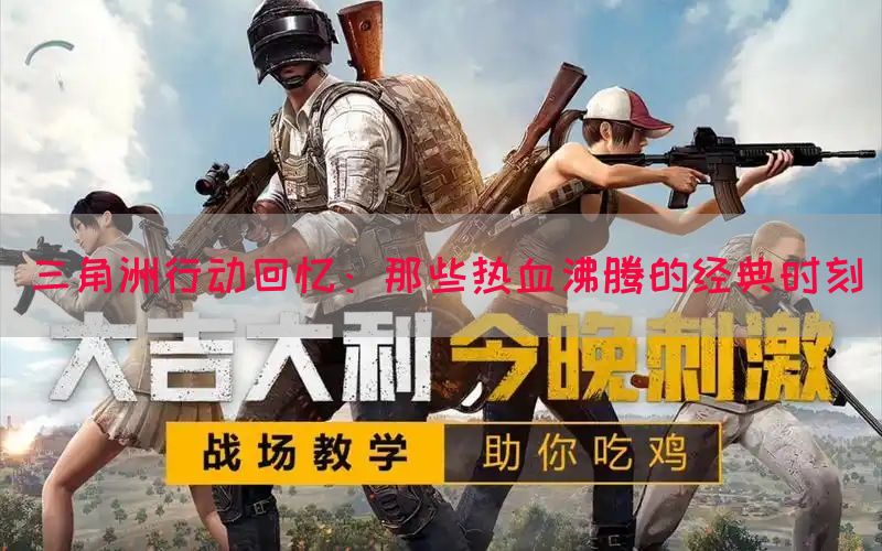 三角洲行动回忆：那些热血沸腾的经典时刻