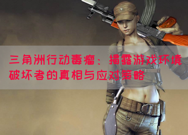 三角洲行动毒瘤：揭露游戏环境破坏者的真相与应对策略