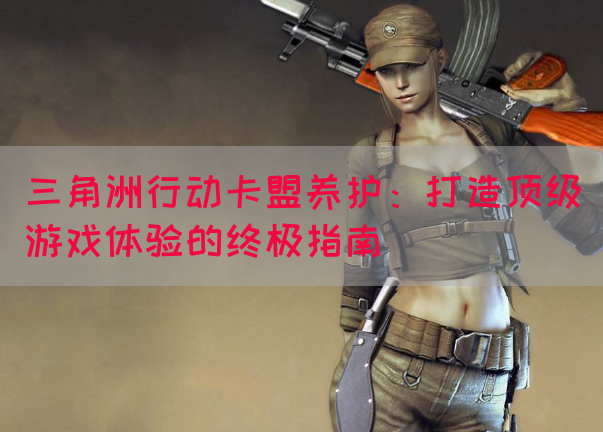 三角洲行动卡盟养护：打造顶级游戏体验的终极指南