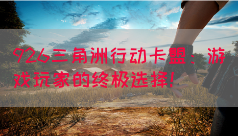 926三角洲行动卡盟：游戏玩家的终极选择！