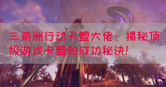 三角洲行动卡盟大佬：揭秘顶级游戏卡盟的成功秘诀！