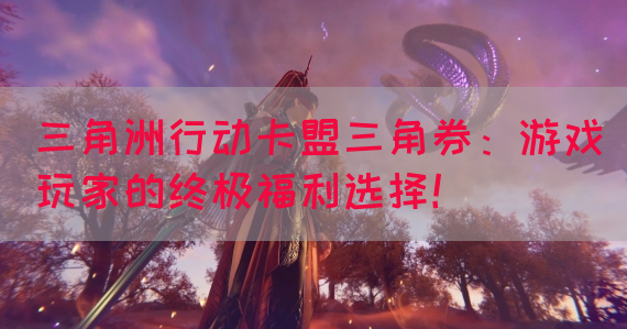 三角洲行动卡盟三角券：游戏玩家的终极福利选择！