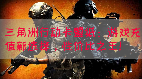三角洲行动卡盟纸：游戏充值新选择，性价比之王！