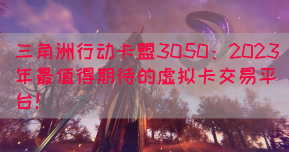 三角洲行动卡盟3050：2023年最值得期待的虚拟卡交易平台！