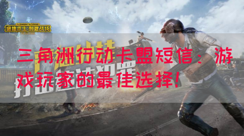 三角洲行动卡盟短信：游戏玩家的最佳选择！