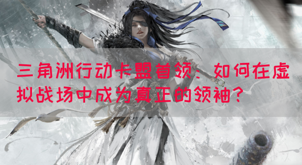 三角洲行动卡盟首领：如何在虚拟战场中成为真正的领袖？