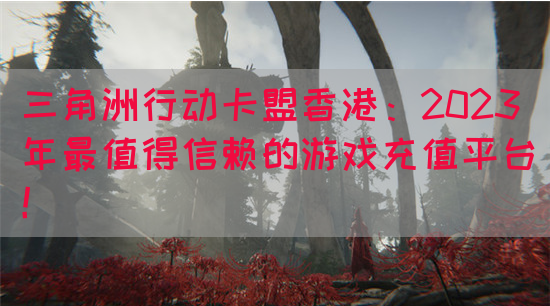 三角洲行动卡盟香港：2023年最值得信赖的游戏充值平台！