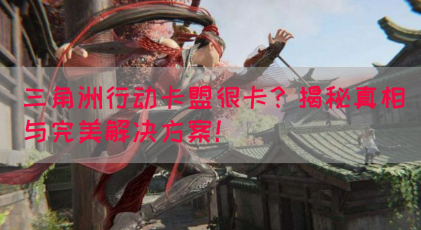 三角洲行动卡盟很卡？揭秘真相与完美解决方案！