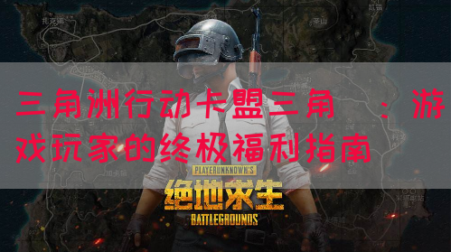三角洲行动卡盟三角劵：游戏玩家的终极福利指南