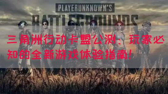 三角洲行动卡盟公测：玩家必知的全新游戏体验指南！