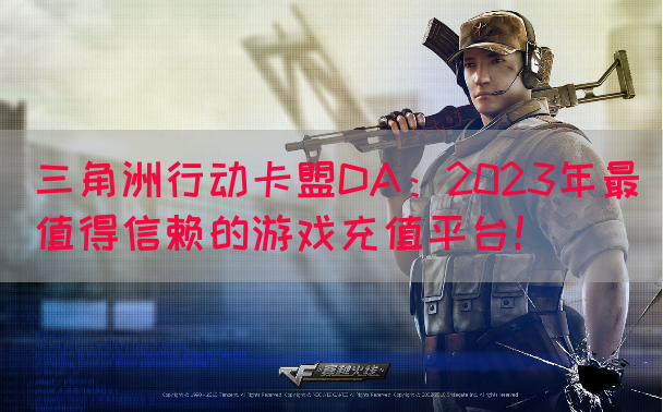 三角洲行动卡盟DA：2023年最值得信赖的游戏充值平台！