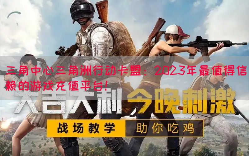 三角中心三角洲行动卡盟：2023年最值得信赖的游戏充值平台！